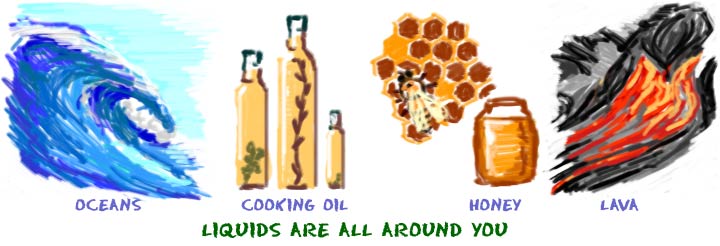 Liquids are all around you. You might see oceans, cooking oil, honey, or lava.
