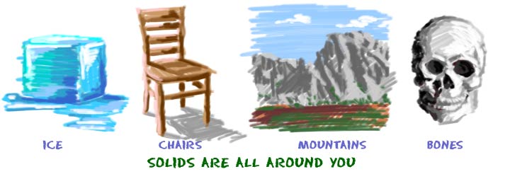Solids are all around you. You might see ice, chairs, maountains, or your bones.